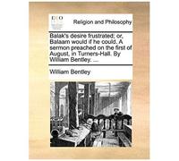 Balak's Desire Frustrated; Or, Balaam Would If He Could. A Sermon Preached On The First Of August, In Turners-Hall. By William Bentley. ...