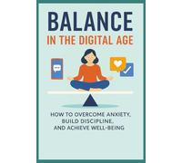 Balance in the Digital Age: How to Overcome Anxiety Build Discipline, and Achieve Well Being