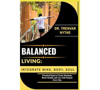 BALANCED LIVING: INTEGRATE MIND, BODY, SOUL: Practical Steps to Create Harmony, Boost Health, and Live with Purpose Every Day