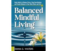 Balanced Mindful Living: Daily Habits to Reduce Stress, Stop Overthinking, and Create Balance in Your Mind, Body, and Life