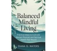 Balanced Mindful Living: Practical Steps To Cultivate Mental, Physical, And Spiritual Health Year-Round