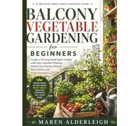 Balcony Vegetable Gardening For Beginners: Create a Thriving Small-Space Garden with Easy Container Planting, Smart Crop Choices, Natural Pest Control, and Fresh Harvests