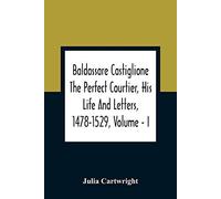 Baldassare Castiglione The Perfect Courtier, His Life And Letters, 1478-1529, Volume - I