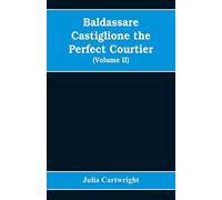 Baldassare Castiglione The Perfect Courtier, His Life And Letters, 1478-1529 (Volume Ii)