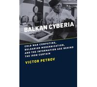 Balkan Cyberia: Cold War Computing, Bulgarian Modernization, and the Information Age behind the Iron Curtain