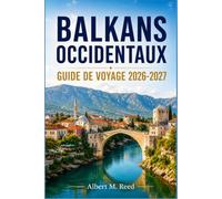BALKANS OCCIDENTAUX GUIDE DE VOYAGE 2026-2027: Explorez l'Albanie, le Monténégro, la Bosnie, la Serbie, le Kosovo et la Macédoine du Nord grâce à des cartes, des côtes et la planification de voyages