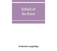 Ballads Of The Brave; Poems Of Chivalry, Enterprise, Courage And Constancy From The Earliest Times To The Present Day