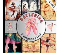 Ballerina scrapbook paper: Ballet-Themed Scrapbook Pages with Ballerinas, Pointe Shoes, Tutus, Flowers & Elegant Backgrounds for Scrapbooking, Journals, Cards, Party Decorations & Dance Crafts