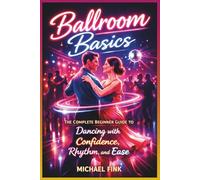 Ballroom Basics: The Complete Beginner Guide to Dancing with Confidence, Rhythm, and Ease