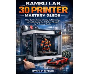 BAMBU LAB 3D PRINTER MASTERY GUIDE: A Step-by-Step Manual to Setting Up, Maintaining, and Troubleshooting Your X1-Carbon, P1S, and A1 for Professional Results