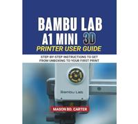 BAMBU LAB A1 MINI 3D PRINTER USER GUIDE: STEP-BY STEP INSTRUCTIONS TO GET FROM UNBOXING TO YOUR FIRST PRIN
