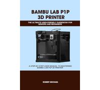 BAMBU LAB P1P 3D PRINTER: THE ULTIMATE USER-FRIENDLY GUIDEBOOK FOR SENIORS AND BEGINNERS: A STEP-BY-STEP USER MANUAL TO MASTERING BAMBU LAB P1P 3D PRINTER 3D PRINTER