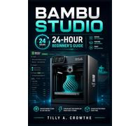 BAMBU STUDIO 24-HOUR BEGINNER’S GUIDE: Get Your First Successful Print in Under 24 Hours - Slicing, AMS, Calibration, and Troubleshooting Without the Guesswork