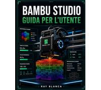 BAMBU STUDIO GUIDA PER L'UTENTE: La guida definitiva allo slicing 3D avanzato, alla stampa multimateriale e all'automazione del flusso di lavoro.