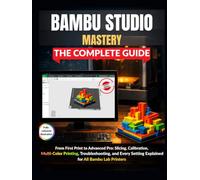 Bambu Studio Mastery: The Complete Guide: From First Print to Advanced Pro: Slicing, Calibration, Multi-Color Printing, Troubleshooting, and Every Setting Explained for All Bambu Lab Printers