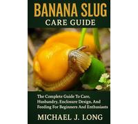 BANANA SLUG CARE GUIDE: The Complete Guide To Care, Husbandry, Enclosure Design, And Feeding For Beginners And Enthusiasts