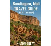 Bandiagara, Mali Travel Guide (Latest Edition): Discover Ancient Clifftop Villages, Dogon Culture, And The Timeless Landscapes