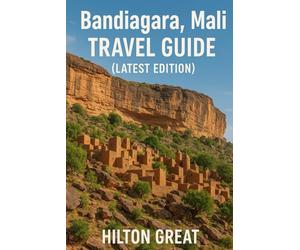 Bandiagara, Mali Travel Guide (Latest Edition): Discover Ancient Clifftop Villages, Dogon Culture, And The Timeless Landscapes