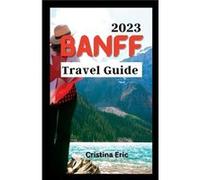 Banff Travel Guide 2023 The Complete Pocket Guide to Exploring Banffs Heartland with maps - Cristina Eric - Amazon Digital Services LLC KDP - Livre en Ang Cristina EricCristina Eric (Auteur)