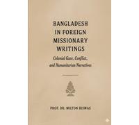 Bangladesh in Foreign Missionary Writings (1600-2025) : Colonial Gaze, Conﬂict, and Humanitarian Narratives: Mission, Power, and Humanity in the Making of Bangladesh’s Global Imagination