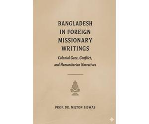 Bangladesh in Foreign Missionary Writings (1600-2025) : Colonial Gaze, Conﬂict, and Humanitarian Narratives: Mission, Power, and Humanity in the Making of Bangladesh’s Global Imagination