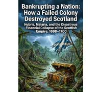 Bankrupting a Nation: How a Failed Colony Destroyed Scotland: Hubris, Malaria, and the Disastrous Financial Collapse of the Scottish Empire, 1698-1700