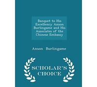 Banquet to His Excellency Anson Burlingame and His Associates of the Chinese Embassy - Scholar's Choice Edition