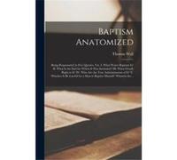 Baptism Anatomized Being Propounded in Five Queries Viz. I. What Waterbaptism is II. What is the End for Which It Was Instituted III. What Giveth Right to Thomas WallThomas Wall (Auteur)