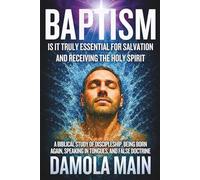 Baptism: Is It Truly Essential for Salvation and Receiving the Holy Spirit?: A Biblical Study of Discipleship, Being Born Again, Speaking in Tongues, and False Doctrine