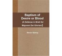 Baptism of Desire or Blood (a Defense in Brief Ad Majorem Dei Gloriam) Speray, Steven (Auteur)