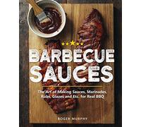Barbecue Sauces: The Art of Making Sauces, Marinades, Rubs, Glazes and Etc. for Real BBQ