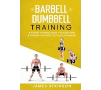 Barbell & Dumbbell Training: A Weight Training Guide For Strength & Fitness That Won’t Go Out Of Fashion