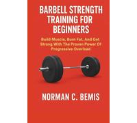 BARBELL STRENGTH TRAINING FOR BEGINNERS: Build Muscle, Burn Fat, And Get Strong With The Proven Power Of Progressive Overload