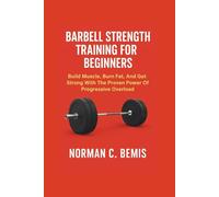 BARBELL STRENGTH TRAINING FOR BEGINNERS: Build Muscle, Burn Fat, And Get Strong With The Proven Power Of Progressive Overload
