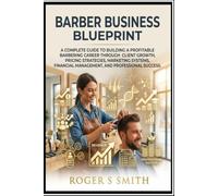 Barber Business Blueprint: A Complete Guide to Building a Profitable Barbering Career Through Client Growth, Pricing Strategies, Marketing Systems, Financial Management, and Professional Success