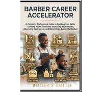 Barber Career Accelerator: A Complete Professional Guide to Building Your Skills, Growing Your Client Base, Increasing Your Income, Advancing Your Career, and Becoming a Successful Barber