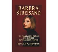 BARBRA STREISAND: The Trailblazing Woman Who Changed Entertainment Foreve: The Inspiring Biography Of The Singer, Actress, And Icon Who Defined A Generation