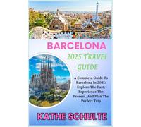 BARCELONA 2025 TRAVEL GUIDE: A Complete Guide To Barcelona In 2025: Explore The Past, Experience The Present, And Plan The Perfect Trip