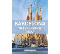 BARCELONA TRAVEL GUIDE 2027: From the Sagrada's Final Spire to Barcelona's Sustainable Future: Neighborhoods, Cuisine, Itineraries, Practicalities & Insider Know-How