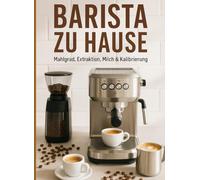 BARISTA ZU HAUSE: ESPRESSO AUF DEN PUNKT: Mahlgrad, Extraktion, Milch & Kalibrierung Schritt für Schritt Checklisten, Vorlagen und Barista-Rezepte für Einsteiger