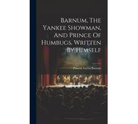 Barnum, The Yankee Showman, And Prince Of Humbugs. Written By Himself