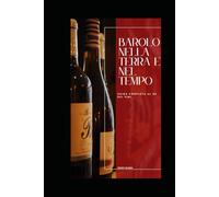 Barolo: nella terra e nel tempo: Guida completa al re dei vini