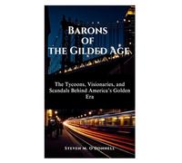 Barons Of The Gilded Age: The Tycoons, Visionaries, and Scandals Behind America’s Golden Era