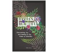 Barren And Beautiful: Discovering Joy And Healing In The Wake Of Infertility
