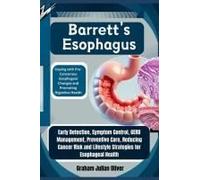 Barretts Esophagus: Coping With Pre-Cancerous Esophageal Changes And Promoting Digestive Health: Early Detection, Symptom Control, Gerd Management, ... Lifestyle Strategies For Esophageal Health
