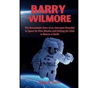BARRY WILMORE: The Remarkable Story of an Astronaut Stranded in Space for Nine Months and Defying the Odds to Return to Earth
