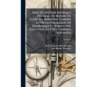 Base Du Système MÃ(c)trique DÃ(c)cimal, Ou Mesure De L'arc Du MÃ(c)ridien, Compris Entre Les Parallèles De Dunkerque Et Barcelone, ExÃ(c)cutees En 1792 Et AnnÃ(c)es Suivantes