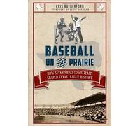 Baseball On The Prairie:: How Seven Small-Town Teams Shaped Texas League History