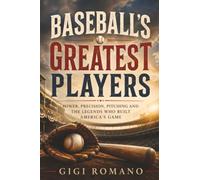 Baseball’s Greatest Players: Power, Precision, Pitching and the Legends Who Built America’s Game