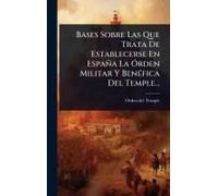 Bases Sobre Las Que Trata De Establecerse En España La Ã"Rden Militar Y Benã(C)Fica Del Temple...